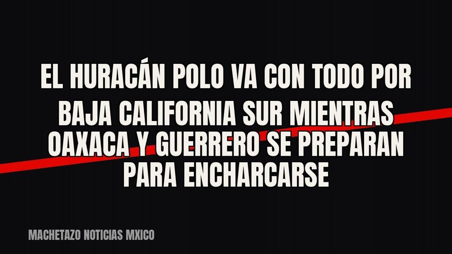 El huracán Polo va con todo por Baja California Sur mientras Oaxaca y Guerrero se preparan para encharcarse