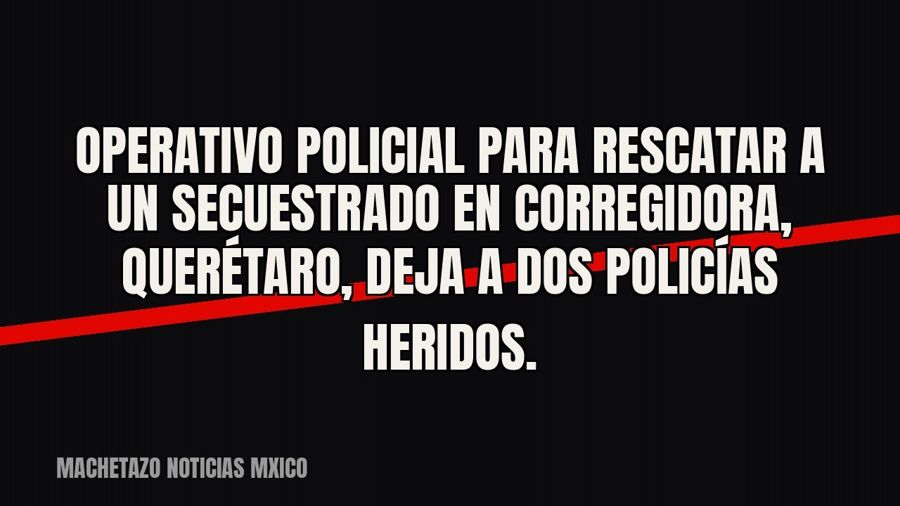 Operativo policial para rescatar a un secuestrado en Corregidora, Querétaro, deja a dos policías heridos.