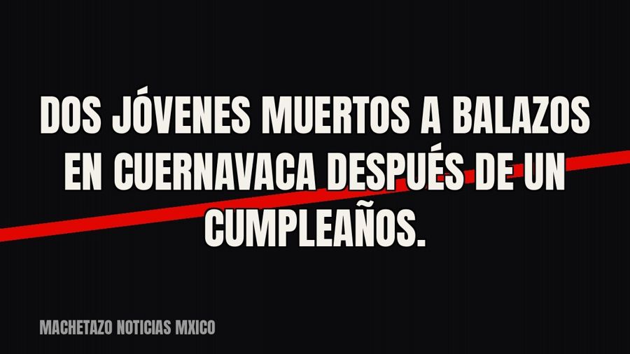 Dos jóvenes muertos a balazos en Cuernavaca después de un cumpleaños.