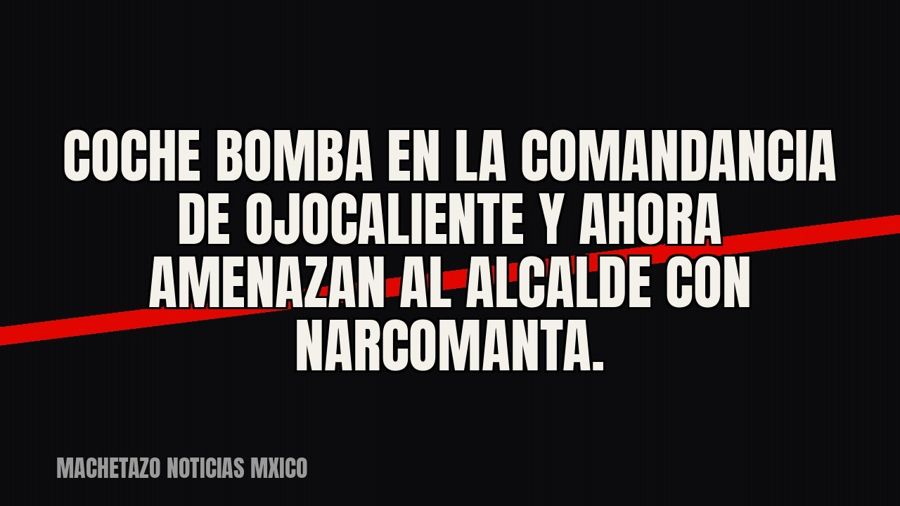 Coche bomba en la comandancia de Ojocaliente y ahora amenazan al alcalde con narcomanta.