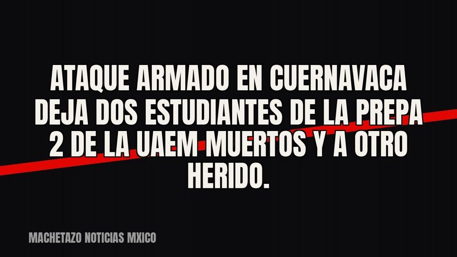 Ataque armado en Cuernavaca deja dos estudiantes de la Prepa 2 de la UAEM muertos y a otro herido.