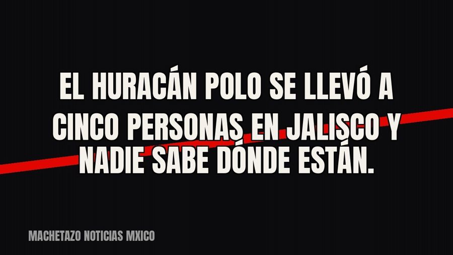 El huracán ‘Polo’ se llevó a cinco personas en Jalisco y nadie sabe dónde están.