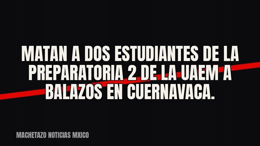 Matan a dos estudiantes de la Preparatoria 2 de la UAEM a balazos en Cuernavaca.