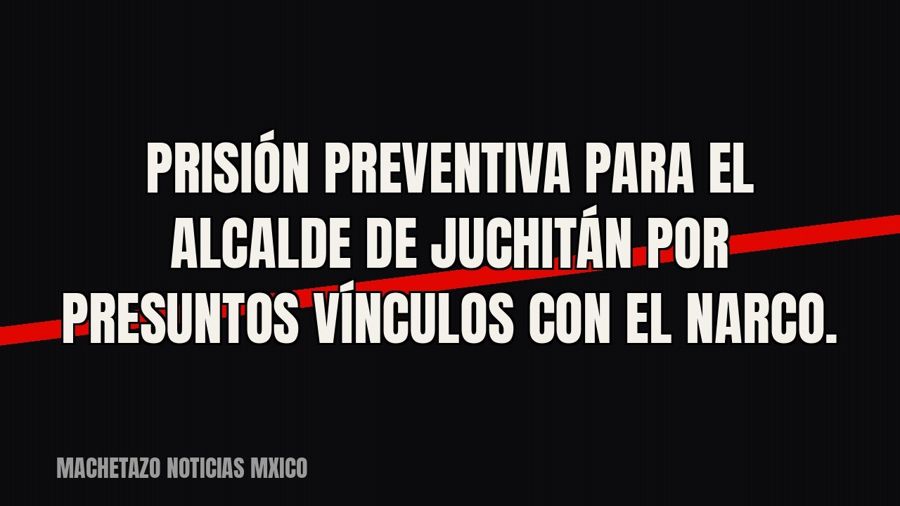Prisión preventiva para el alcalde de Juchitán por presuntos vínculos con el narco.