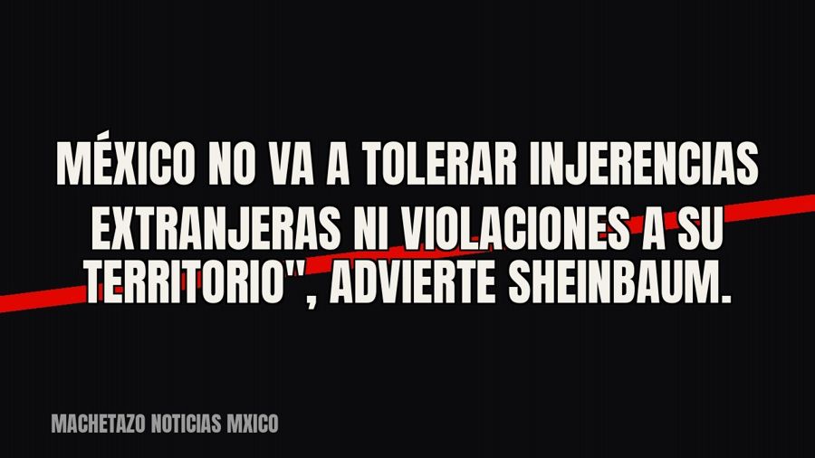 quot;México no va a tolerar injerencias extranjeras ni violaciones a su territorio", advierte Sheinbaum.