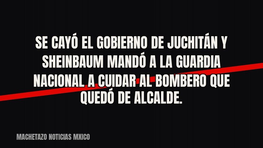 Se cayó el gobierno de Juchitán y Sheinbaum mandó a la Guardia Nacional a cuidar al bombero que quedó de…