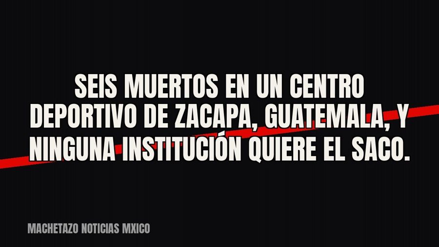 Seis muertos en un centro deportivo de Zacapa, Guatemala, y ninguna institución quiere el saco.