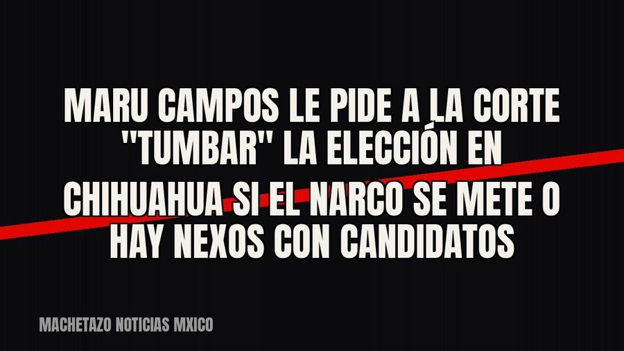 Maru Campos le pide a la Corte "tumbar" la elección en Chihuahua si el narco se mete o hay nexos…