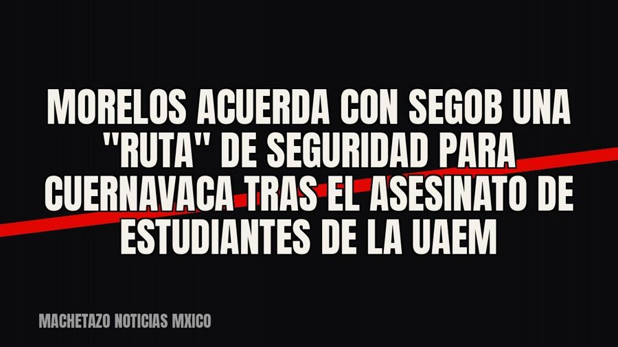 Morelos acuerda con Segob una "ruta" de seguridad para Cuernavaca tras el asesinato de estudiantes…