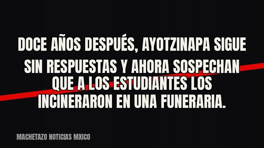 Doce años después, Ayotzinapa sigue sin respuestas y ahora sospechan que a los estudiantes los incineraron en…