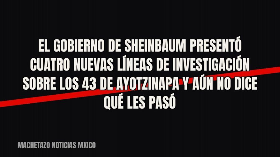El Gobierno de Sheinbaum presentó cuatro nuevas líneas de investigación sobre los 43 de Ayotzinapa y aún no…