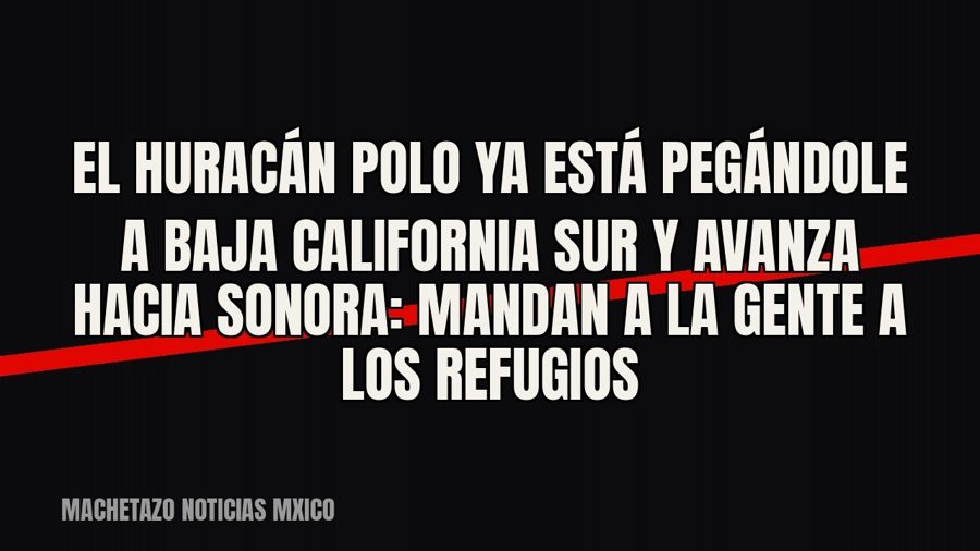 El huracán Polo ya está pegándole a Baja California Sur y avanza hacia Sonora: mandan a la gente a los…