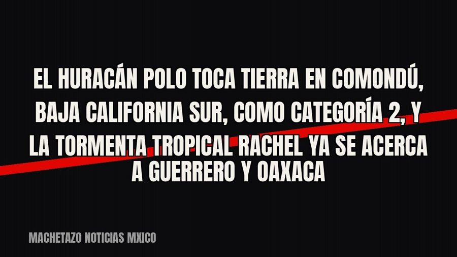 El huracán Polo toca tierra en Comondú, Baja California Sur, como categoría 2, y la tormenta tropical Rachel…