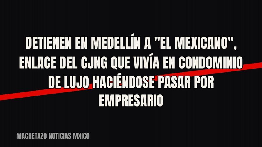 Detienen en Medellín a "El Mexicano", enlace del CJNG que vivía en condominio de lujo haciéndose…