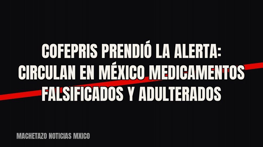 Cofepris prendió la alerta: circulan en México medicamentos falsificados y adulterados