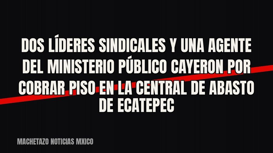 Dos líderes sindicales y una agente del Ministerio Público cayeron por cobrar piso en la Central de Abasto de…