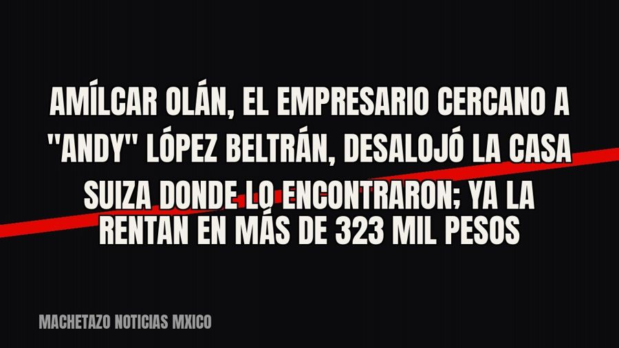 Amílcar Olán, el empresario cercano a "Andy" López Beltrán, desalojó la casa suiza donde lo…