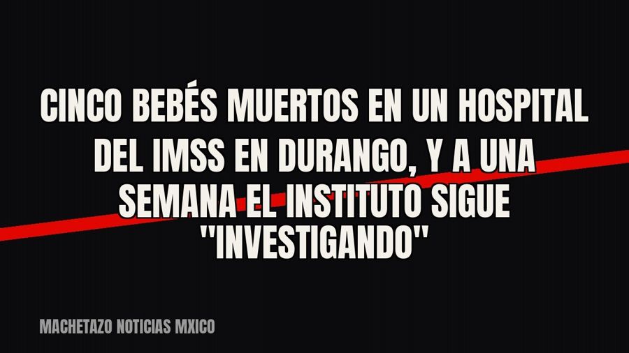 Cinco bebés muertos en un hospital del IMSS en Durango, y a una semana el instituto sigue…