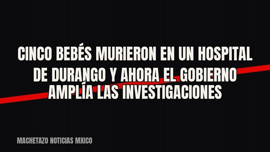 Cinco bebés murieron en un hospital de Durango y ahora el gobierno amplía las investigaciones