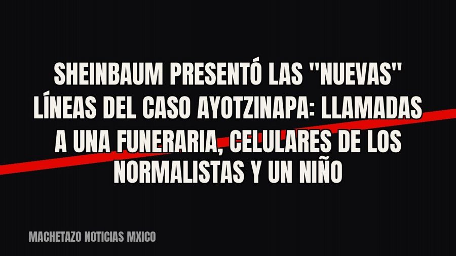 Sheinbaum presentó las "nuevas" líneas del caso Ayotzinapa: llamadas a una funeraria, celulares de…
