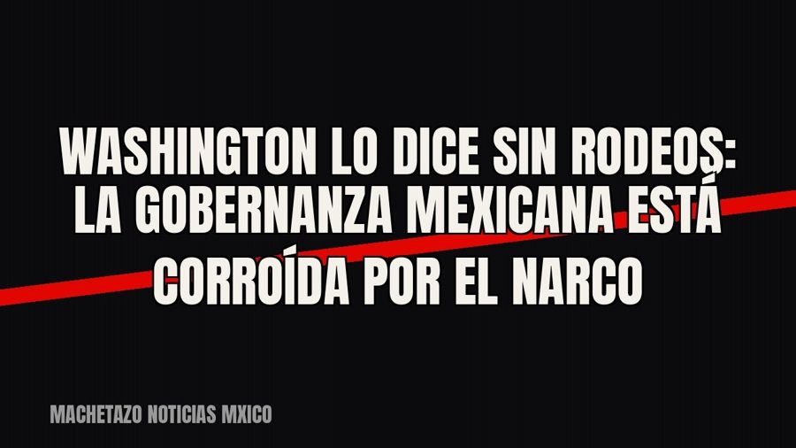 Washington lo dice sin rodeos: la gobernanza mexicana está corroída por el narco