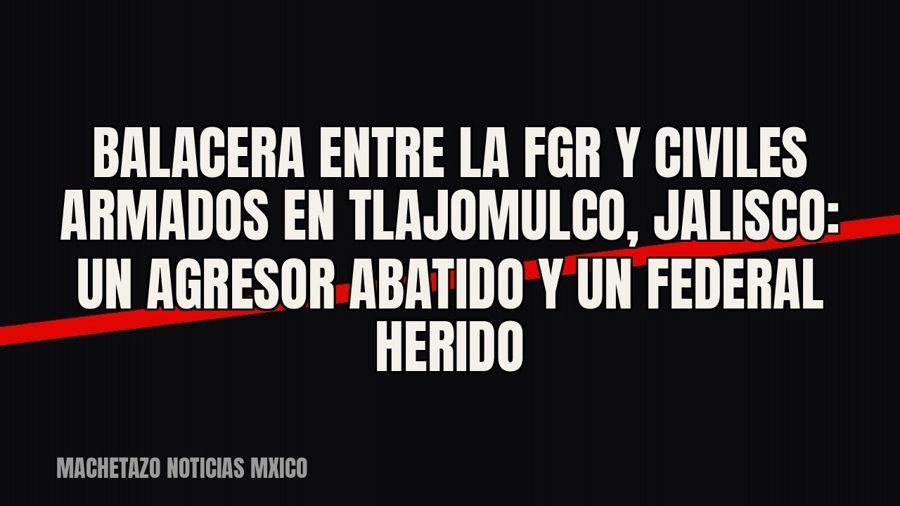 Balacera entre la FGR y civiles armados en Tlajomulco, Jalisco: un agresor abatido y un federal herido