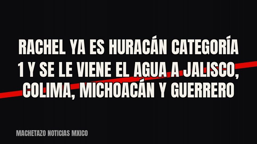 Rachel ya es huracán categoría 1 y se le viene el agua a Jalisco, Colima, Michoacán y Guerrero