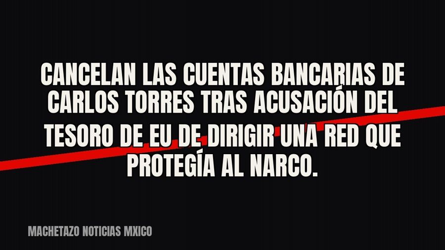 Cancelan las cuentas bancarias de Carlos Torres tras acusación del Tesoro de EU de dirigir una red que…