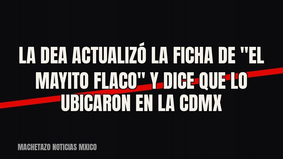 La DEA actualizó la ficha de "El Mayito Flaco" y dice que lo ubicaron en la CDMX
