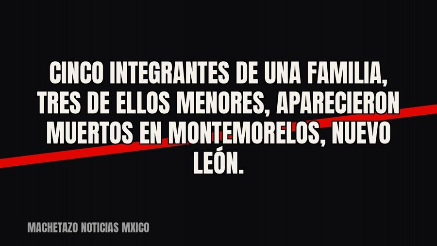 Cinco integrantes de una familia, tres de ellos menores, aparecieron muertos en Montemorelos, Nuevo León.