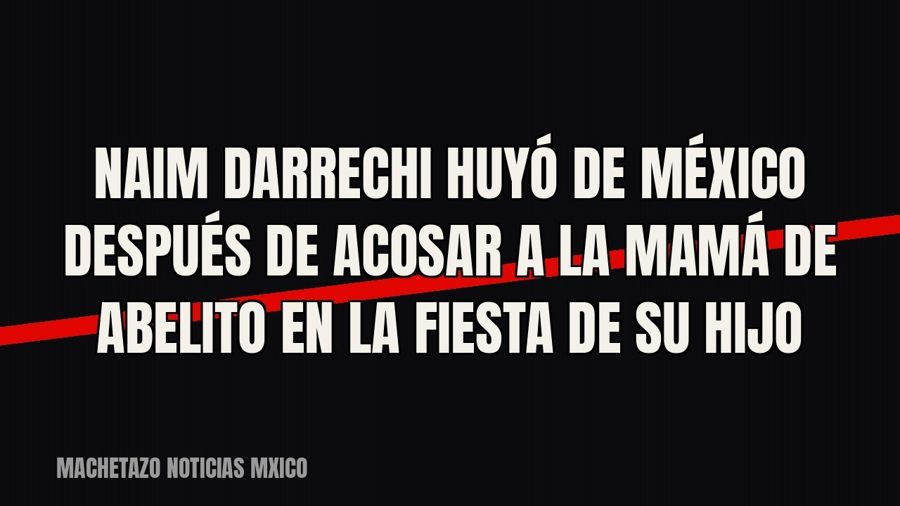 Naim Darrechi huyó de México después de acosar a la mamá de Abelito en la fiesta de su hijo