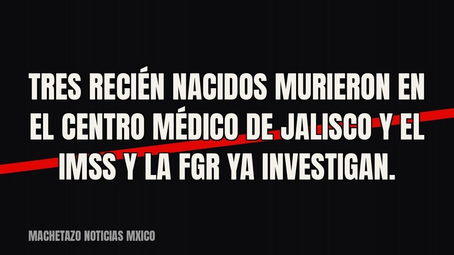Tres recién nacidos murieron en el Centro Médico de Jalisco y el IMSS y la FGR ya investigan.