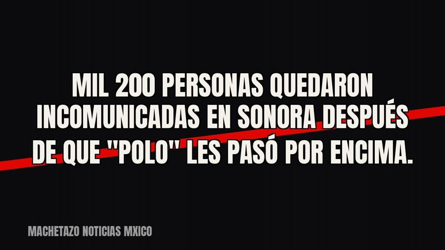 Mil 200 personas quedaron incomunicadas en Sonora después de que "Polo" les pasó por encima.