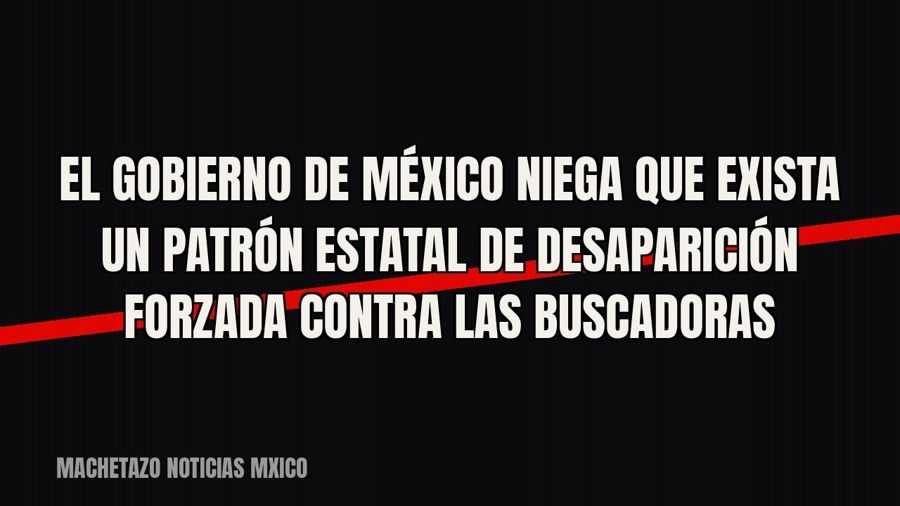 El gobierno de México niega que exista un patrón estatal de desaparición forzada contra las buscadoras