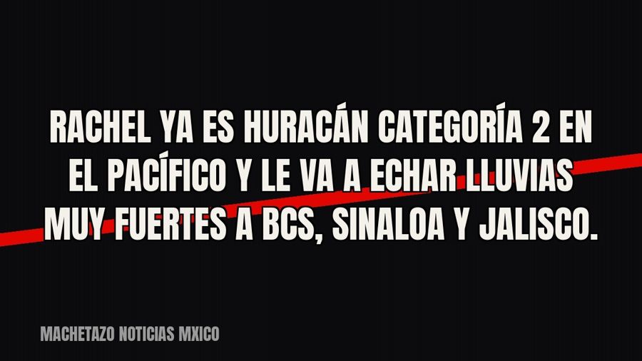 Rachel ya es huracán categoría 2 en el Pacífico y le va a echar lluvias muy fuertes a BCS, Sinaloa y Jalisco.