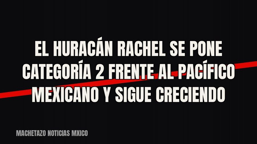 El huracán Rachel se pone categoría 2 frente al Pacífico mexicano y sigue creciendo