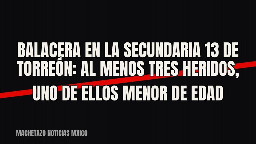 Balacera en la Secundaria 13 de Torreón: al menos tres heridos, uno de ellos menor de edad