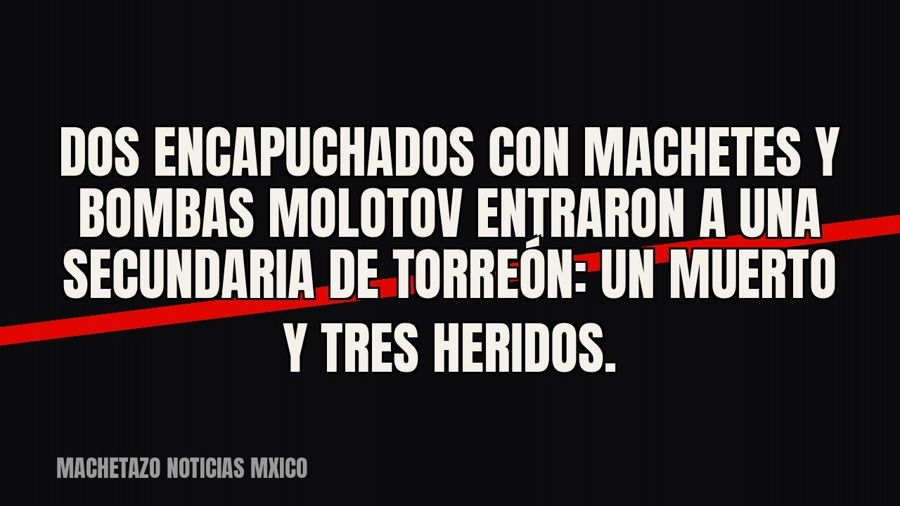Dos encapuchados con machetes y bombas molotov entraron a una secundaria de Torreón: un muerto y tres heridos.