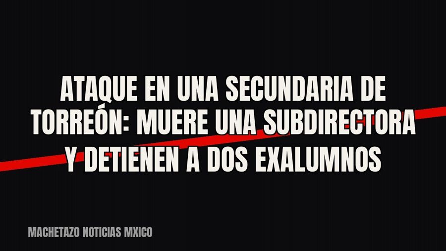 Ataque en una secundaria de Torreón: muere una subdirectora y detienen a dos exalumnos