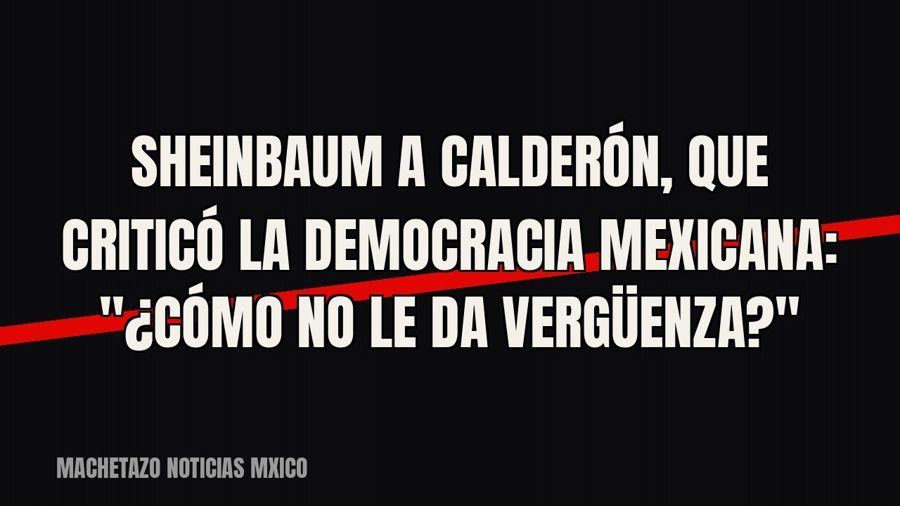 Sheinbaum a Calderón, que criticó la democracia mexicana: "¿cómo no le da vergüenza?"