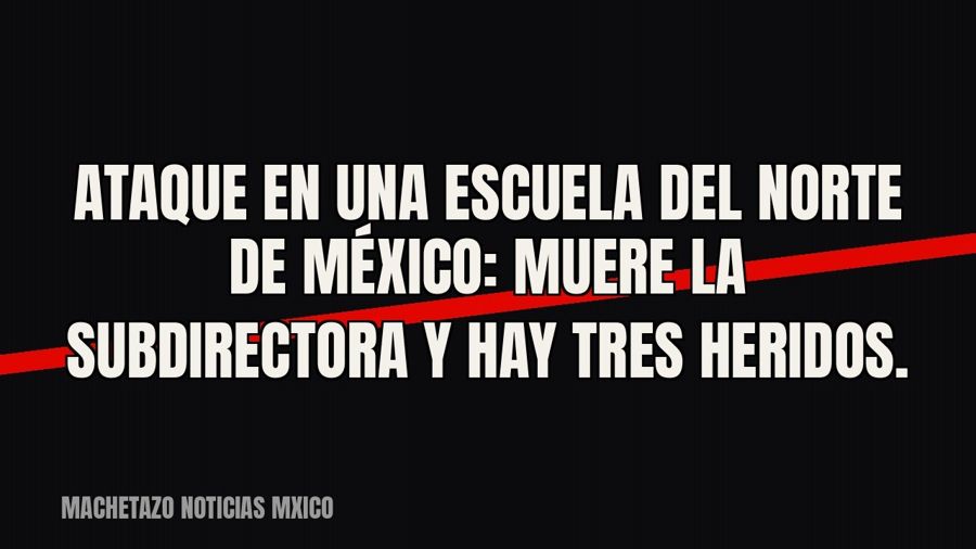 Ataque en una escuela del norte de México: muere la subdirectora y hay tres heridos.