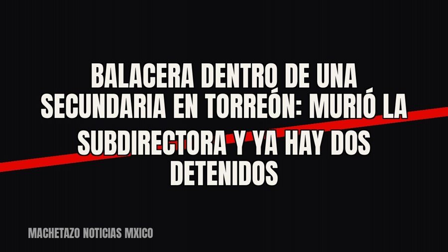 Balacera dentro de una secundaria en Torreón: murió la subdirectora y ya hay dos detenidos