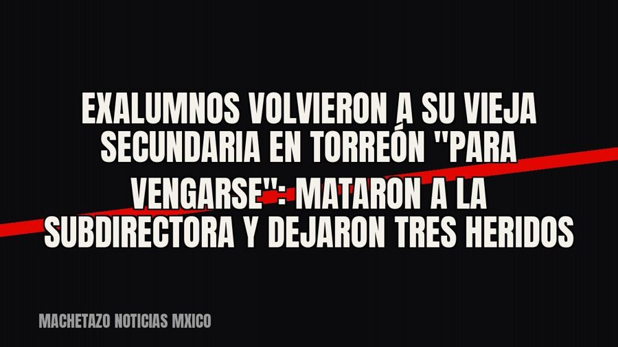 Exalumnos volvieron a su vieja secundaria en Torreón "para vengarse": mataron a la subdirectora y…