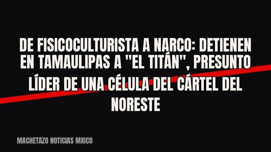 De fisicoculturista a narco: detienen en Tamaulipas a "El Titán", presunto líder de una célula del…