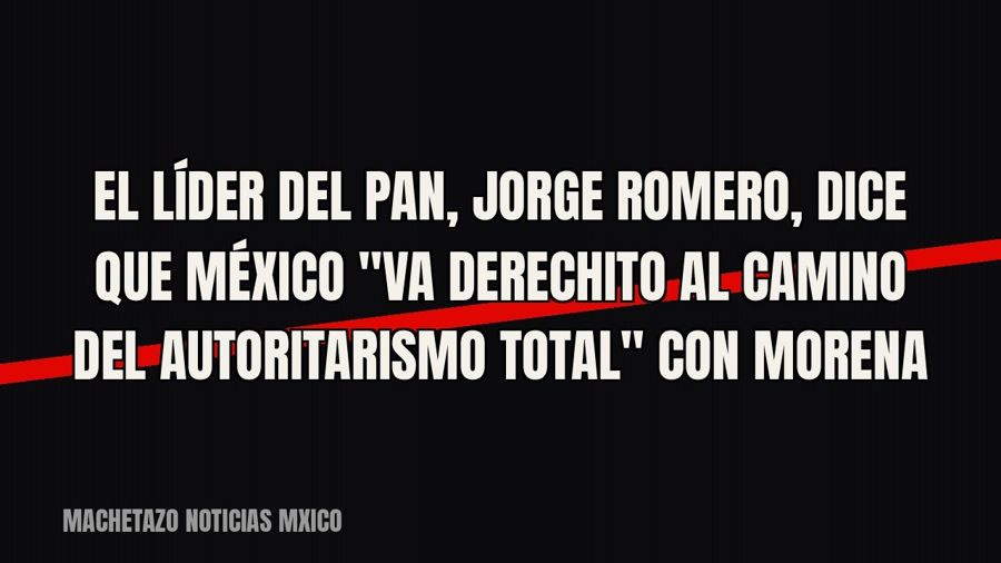 El líder del PAN, Jorge Romero, dice que México "va derechito al camino del autoritarismo total"…