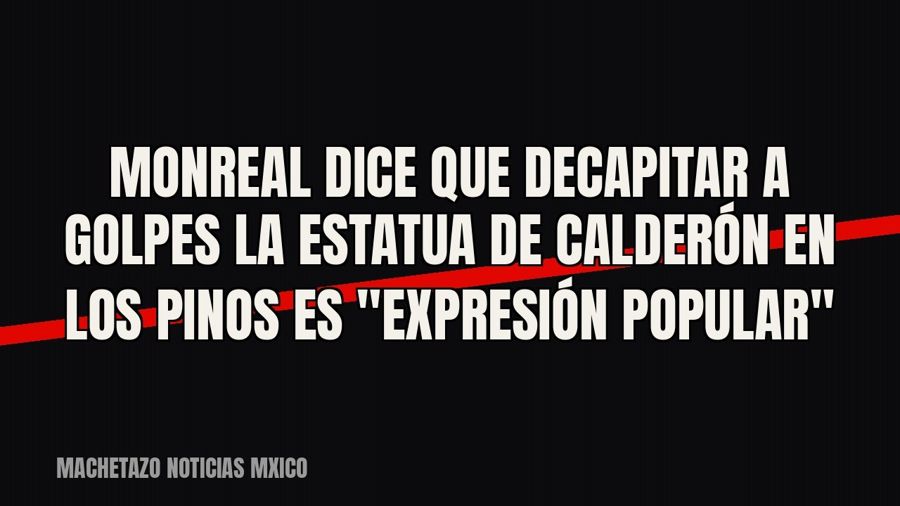 Monreal dice que decapitar a golpes la estatua de Calderón en Los Pinos es "expresión popular"