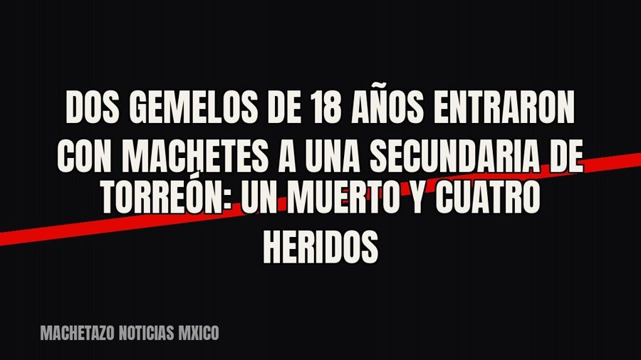 Dos gemelos de 18 años entraron con machetes a una secundaria de Torreón: un muerto y cuatro heridos