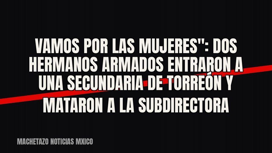 quot;Vamos por las mujeres": dos hermanos armados entraron a una secundaria de Torreón y mataron a la…