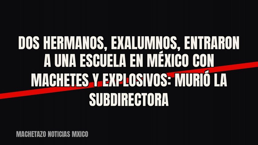 Dos hermanos, exalumnos, entraron a una escuela en México con machetes y explosivos: murió la subdirectora