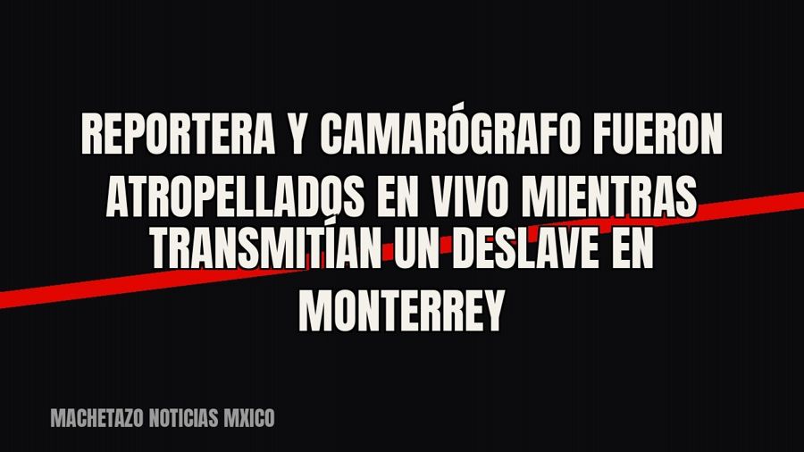 Reportera y camarógrafo fueron atropellados en vivo mientras transmitían un deslave en Monterrey